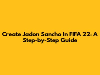 Create Jadon Sancho In FIFA 22: A Step-by-Step Guide