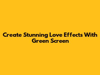 Create Stunning Love Effects With Green Screen