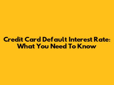 Credit Card Default Interest Rate: What You Need To Know