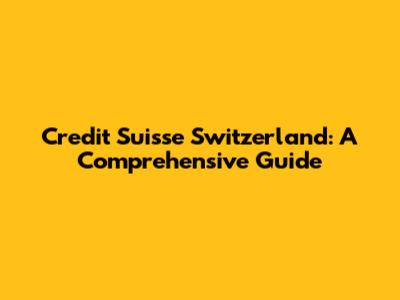 Credit Suisse Switzerland: A Comprehensive Guide