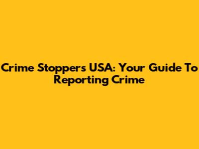 Crime Stoppers USA: Your Guide To Reporting Crime