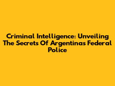 Criminal Intelligence: Unveiling The Secrets Of Argentina's Federal Police
