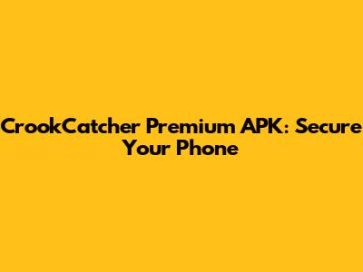 CrookCatcher Premium APK: Secure Your Phone