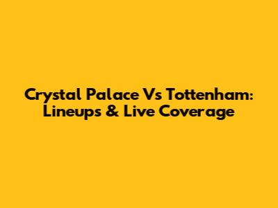 Crystal Palace Vs Tottenham: Lineups & Live Coverage