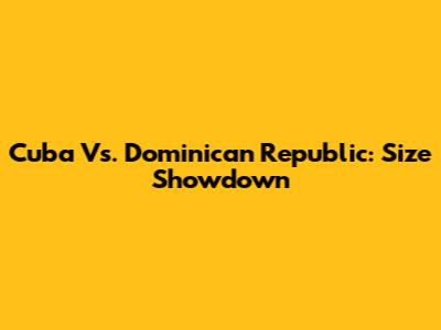 Cuba Vs. Dominican Republic: Size Showdown