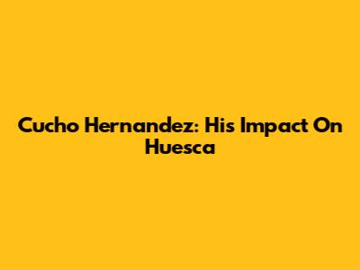 Cucho Hernandez: His Impact On Huesca