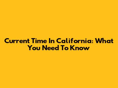 Current Time In California: What You Need To Know