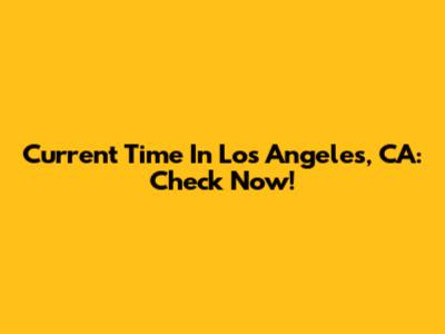 Current Time In Los Angeles, CA: Check Now!