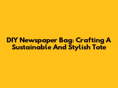 DIY Newspaper Bag: Crafting A Sustainable And Stylish Tote