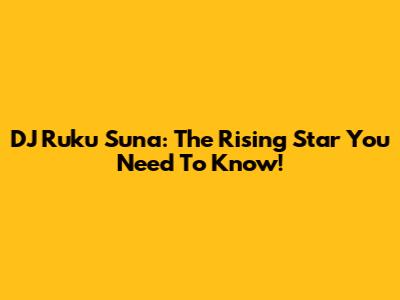 DJ Ruku Suna: The Rising Star You Need To Know!