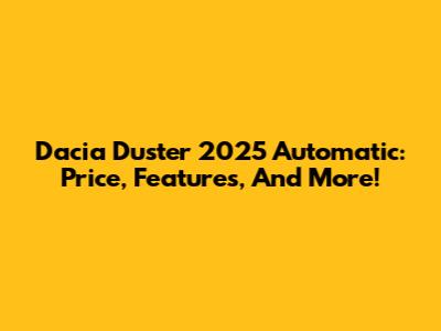 Dacia Duster 2025 Automatic: Price, Features, And More!