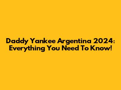 Daddy Yankee Argentina 2024: Everything You Need To Know!