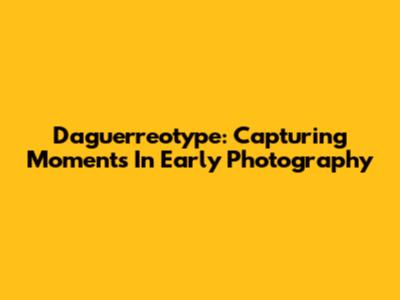 Daguerreotype: Capturing Moments In Early Photography