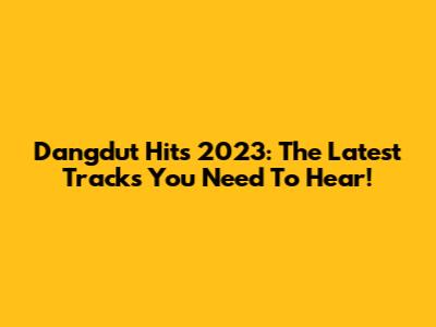 Dangdut Hits 2023: The Latest Tracks You Need To Hear!