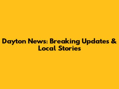 Dayton News: Breaking Updates & Local Stories