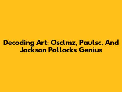 Decoding Art: Osclmz, Paulsc, And Jackson Pollock's Genius