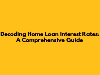 Decoding Home Loan Interest Rates: A Comprehensive Guide