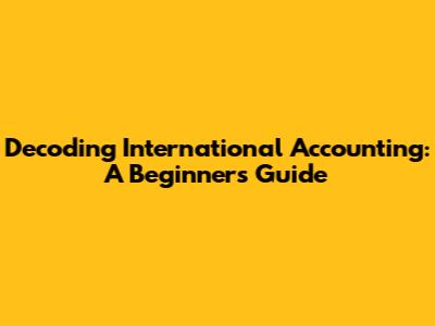 Decoding International Accounting: A Beginner's Guide