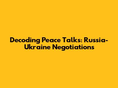 Decoding Peace Talks: Russia-Ukraine Negotiations