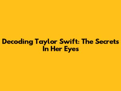 Decoding Taylor Swift: The Secrets In Her Eyes