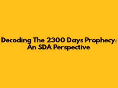 Decoding The 2300 Days Prophecy: An SDA Perspective