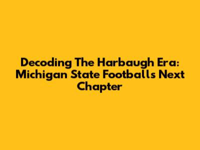 Decoding The Harbaugh Era: Michigan State Football's Next Chapter