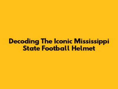 Decoding The Iconic Mississippi State Football Helmet