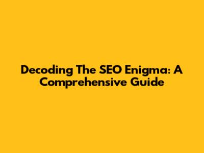 Decoding The SEO Enigma: A Comprehensive Guide