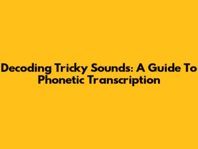 Decoding Tricky Sounds: A Guide To Phonetic Transcription
