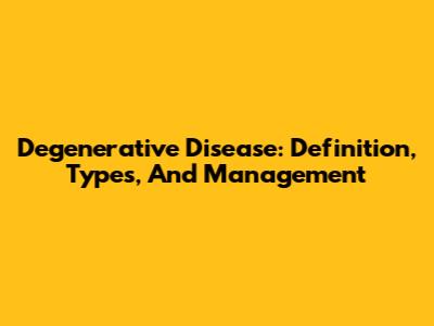 Degenerative Disease: Definition, Types, And Management