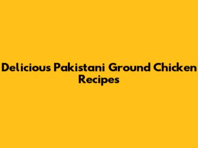 Delicious Pakistani Ground Chicken Recipes