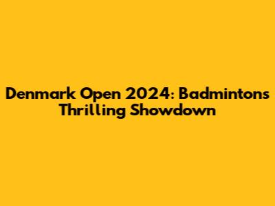Denmark Open 2024: Badminton's Thrilling Showdown