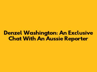 Denzel Washington: An Exclusive Chat With An Aussie Reporter