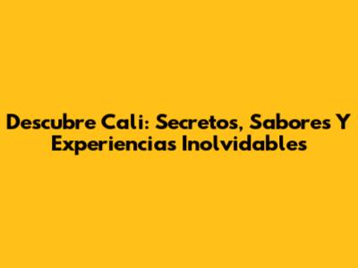 Descubre Cali: Secretos, Sabores Y Experiencias Inolvidables