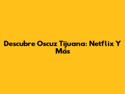 Descubre Oscuz Tijuana: Netflix Y Más