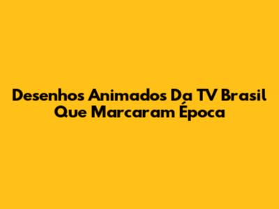 Desenhos Animados Da TV Brasil Que Marcaram Época