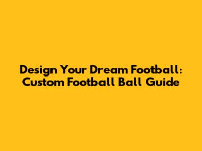 Design Your Dream Football: Custom Football Ball Guide