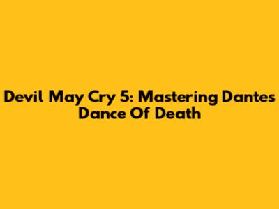 Devil May Cry 5: Mastering Dante's Dance Of Death