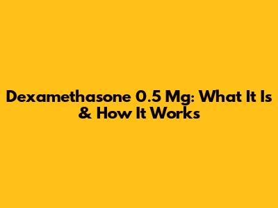 Dexamethasone 0.5 Mg: What It Is & How It Works