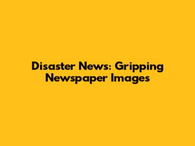 Disaster News: Gripping Newspaper Images