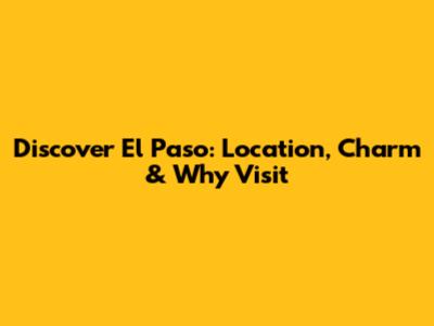 Discover El Paso: Location, Charm & Why Visit