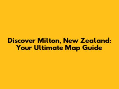 Discover Milton, New Zealand: Your Ultimate Map Guide