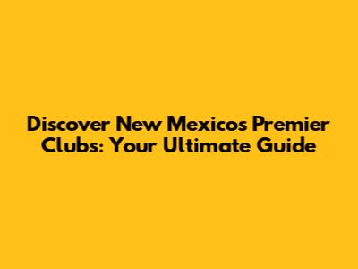 Discover New Mexico's Premier Clubs: Your Ultimate Guide