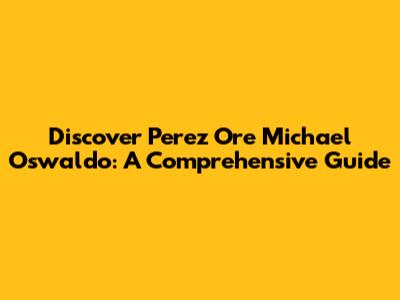 Discover Perez Ore Michael Oswaldo: A Comprehensive Guide