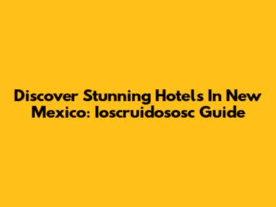 Discover Stunning Hotels In New Mexico: Ioscruidososc Guide