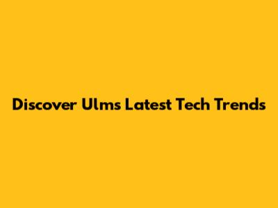 Discover Ulm's Latest Tech Trends