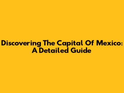 Discovering The Capital Of Mexico: A Detailed Guide