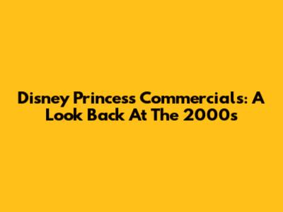 Disney Princess Commercials: A Look Back At The 2000s