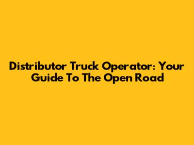 Distributor Truck Operator: Your Guide To The Open Road