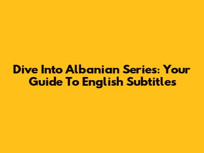 Dive Into Albanian Series: Your Guide To English Subtitles